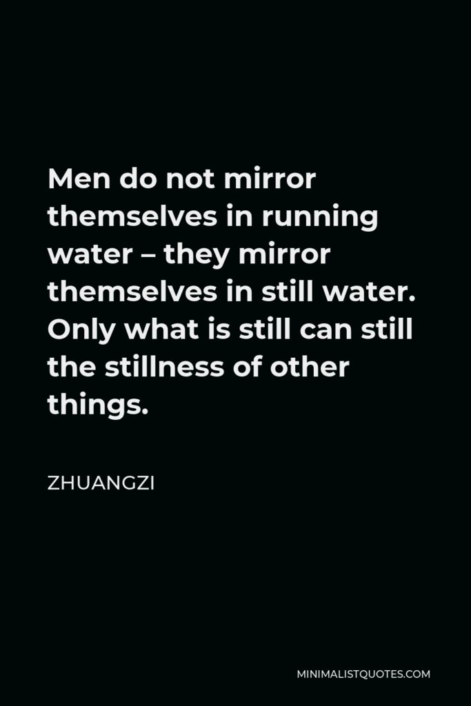 Zhuangzi Quote - Men do not mirror themselves in running water – they mirror themselves in still water. Only what is still can still the stillness of other things.