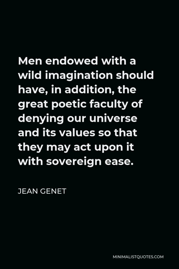 Jean Genet Quote - Men endowed with a wild imagination should have, in addition, the great poetic faculty of denying our universe and its values so that they may act upon it with sovereign ease.