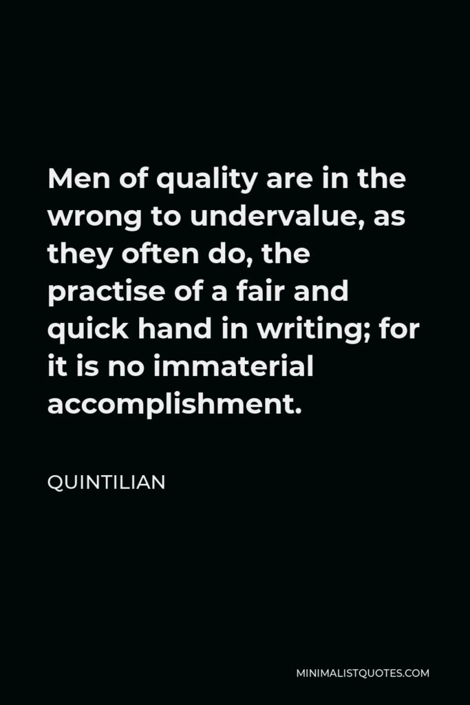 Quintilian Quote - Men of quality are in the wrong to undervalue, as they often do, the practise of a fair and quick hand in writing; for it is no immaterial accomplishment.