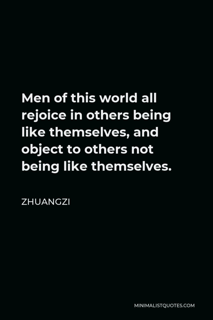 Zhuangzi Quote - Men of this world all rejoice in others being like themselves, and object to others not being like themselves.