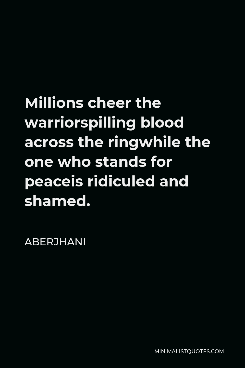 Aberjhani Quote - Millions cheer the warriorspilling blood across the ringwhile the one who stands for peaceis ridiculed and shamed.