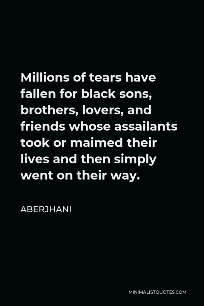 Aberjhani Quote - Millions of tears have fallen for black sons, brothers, lovers, and friends whose assailants took or maimed their lives and then simply went on their way.