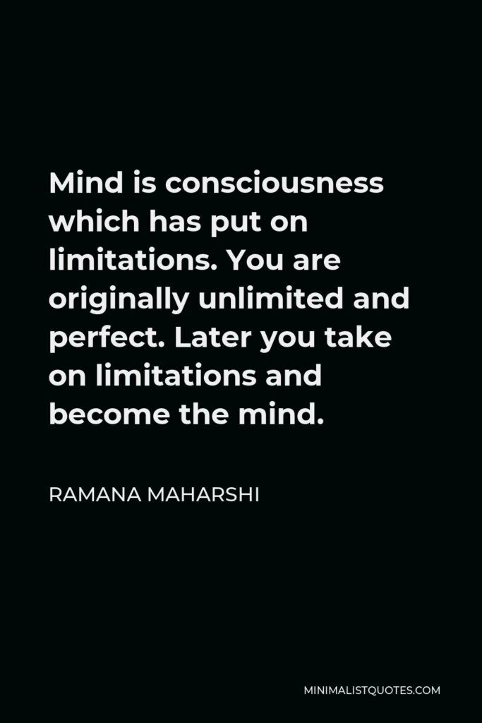 Ramana Maharshi Quote - Mind is consciousness which has put on limitations. You are originally unlimited and perfect. Later you take on limitations and become the mind.