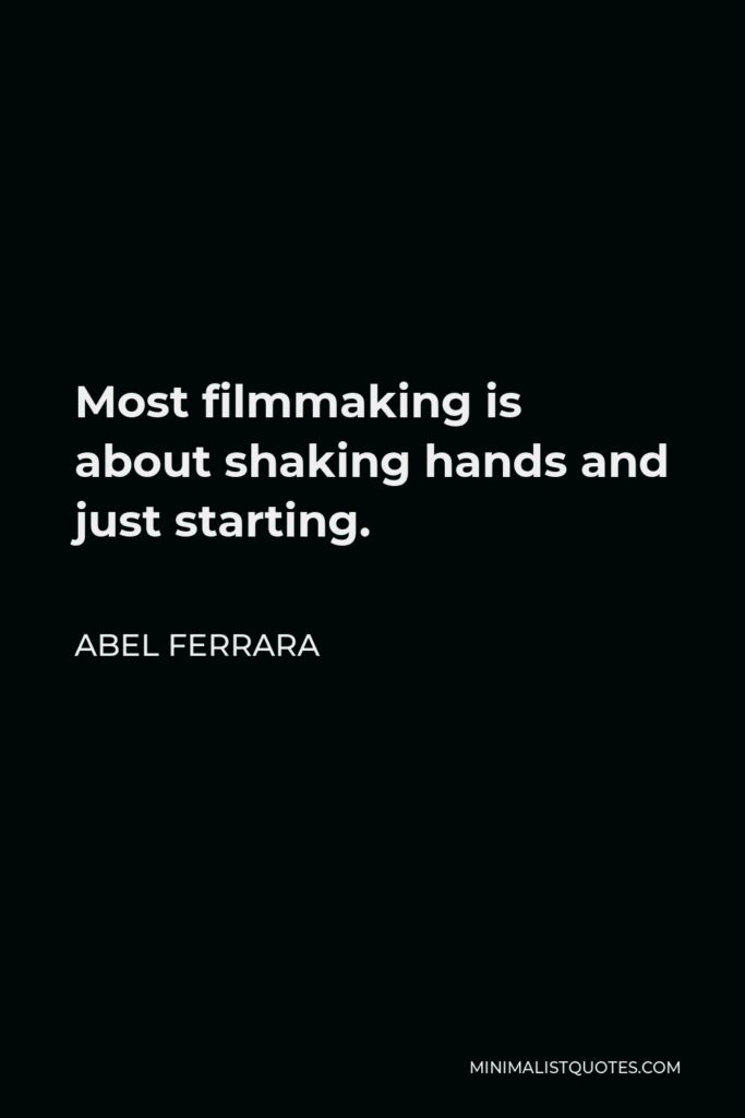 Abel Ferrara Quote - Most filmmaking is about shaking hands and just starting.