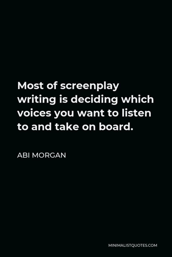 Abi Morgan Quote - Most of screenplay writing is deciding which voices you want to listen to and take on board.