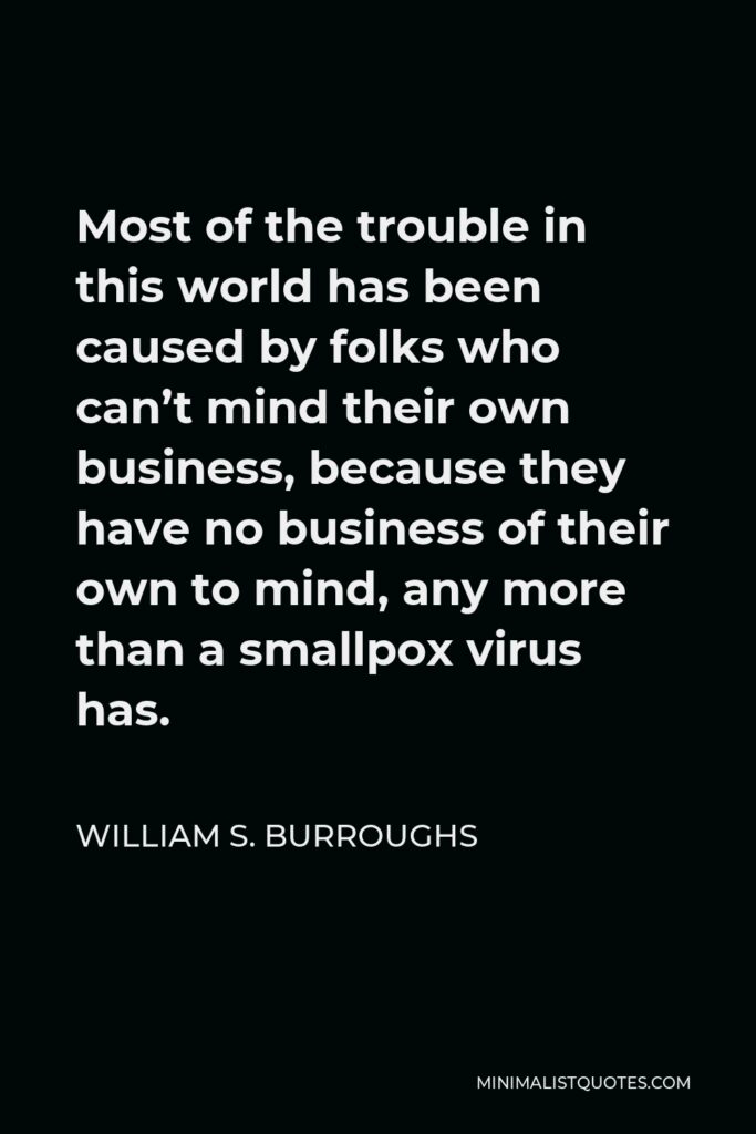 William S. Burroughs Quote - Most of the trouble in this world has been caused by folks who can’t mind their own business, because they have no business of their own to mind, any more than a smallpox virus has.
