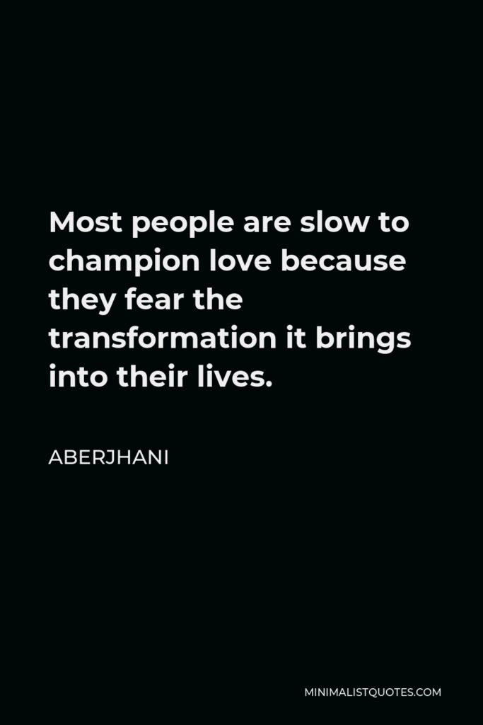 Aberjhani Quote - Most people are slow to champion love because they fear the transformation it brings into their lives.