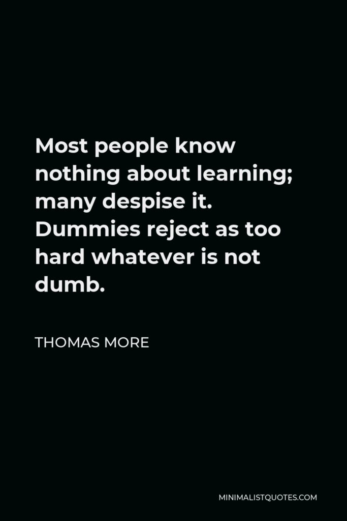 Thomas More Quote - Most people know nothing about learning; many despise it. Dummies reject as too hard whatever is not dumb.
