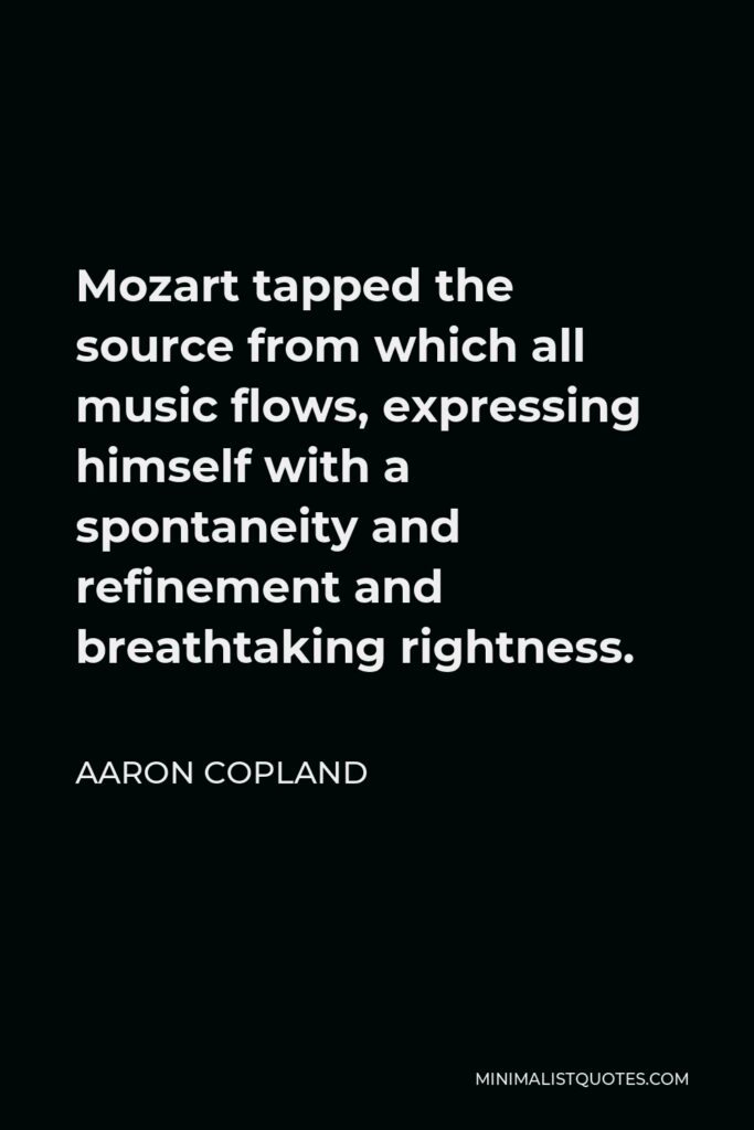 Aaron Copland Quote - Mozart tapped the source from which all music flows, expressing himself with a spontaneity and refinement and breathtaking rightness.