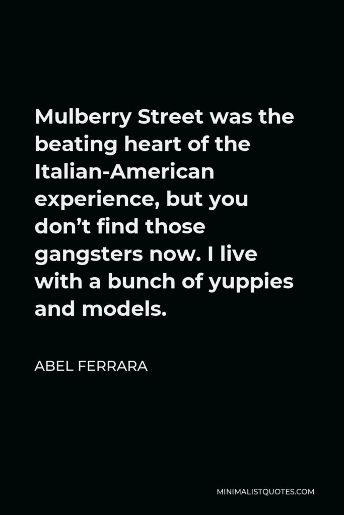 Abel Ferrara Quote - Mulberry Street was the beating heart of the Italian-American experience, but you don’t find those gangsters now. I live with a bunch of yuppies and models.