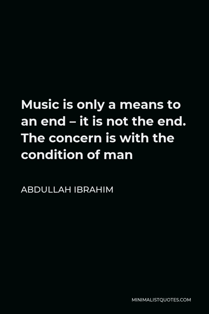 Abdullah Ibrahim Quote - Music is only a means to an end – it is not the end. The concern is with the condition of man