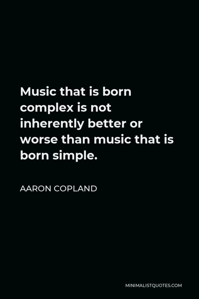 Aaron Copland Quote - Music that is born complex is not inherently better or worse than music that is born simple.