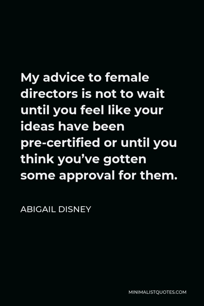Abigail Disney Quote - My advice to female directors is not to wait until you feel like your ideas have been pre-certified or until you think you’ve gotten some approval for them.