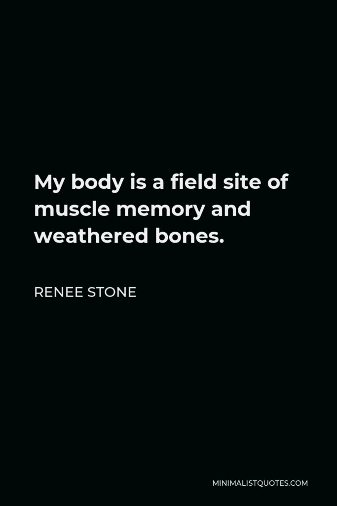 Renee Stone Quote - My body is a field site of muscle memory and weathered bones.