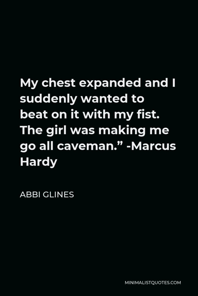 Abbi Glines Quote - My chest expanded and I suddenly wanted to beat on it with my fist. The girl was making me go all caveman.” -Marcus Hardy