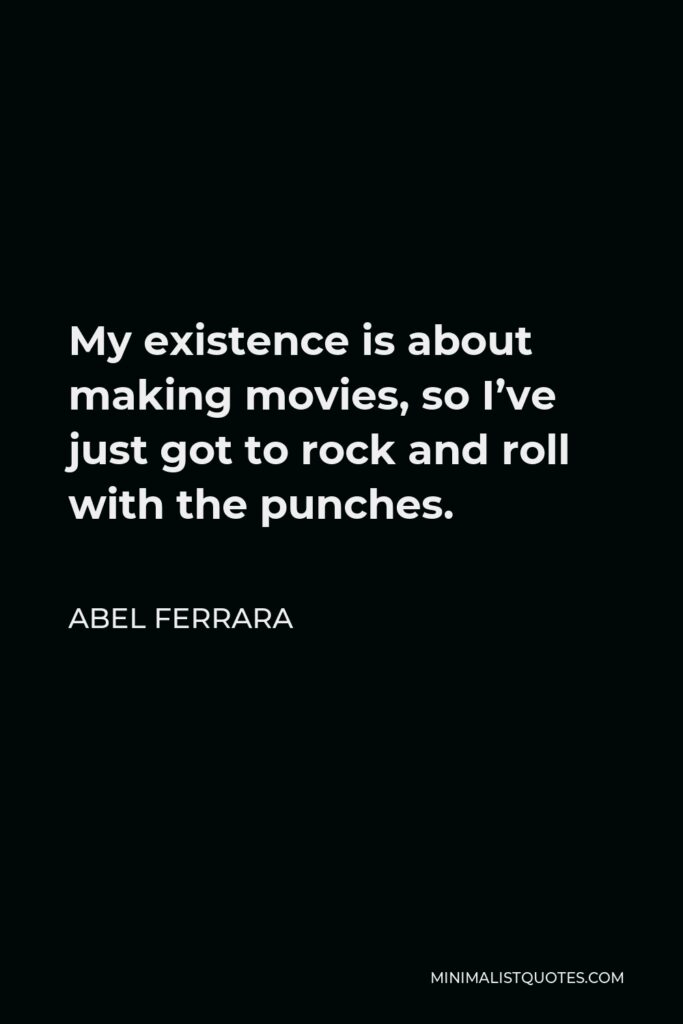 Abel Ferrara Quote - My existence is about making movies, so I’ve just got to rock and roll with the punches.