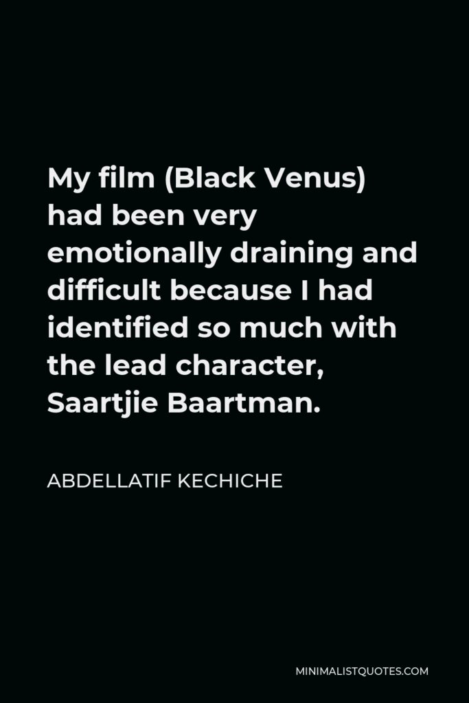 Abdellatif Kechiche Quote - My film (Black Venus) had been very emotionally draining and difficult because I had identified so much with the lead character, Saartjie Baartman.
