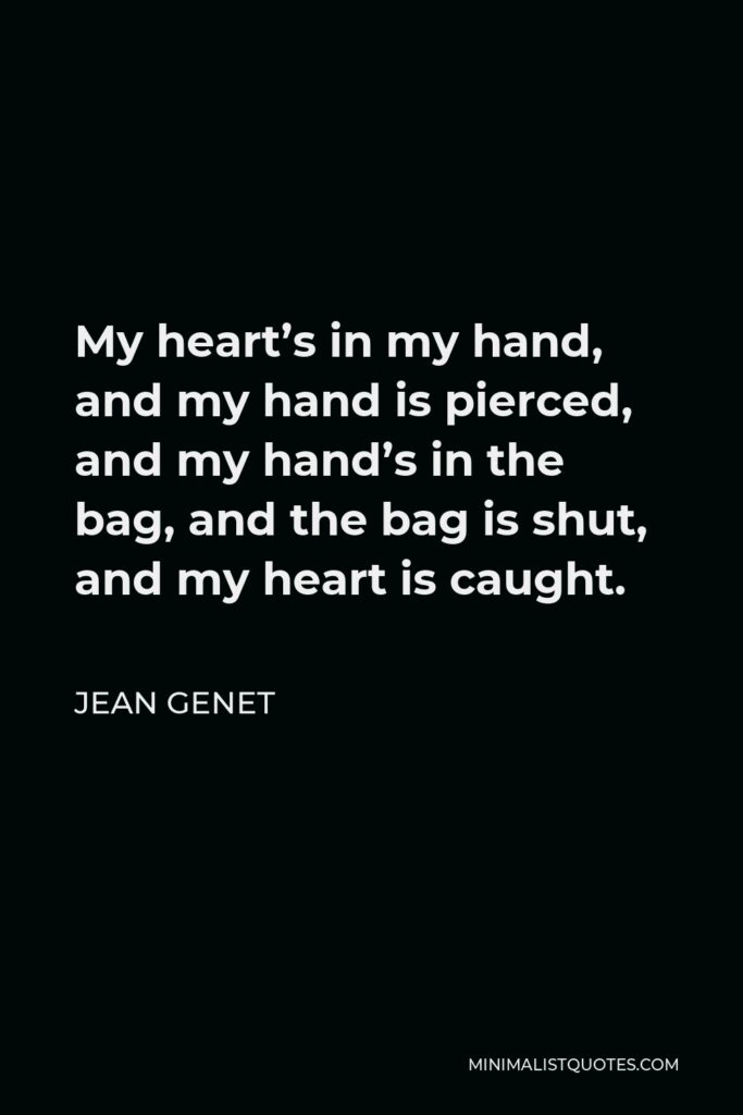 Jean Genet Quote - My heart’s in my hand, and my hand is pierced, and my hand’s in the bag, and the bag is shut, and my heart is caught.