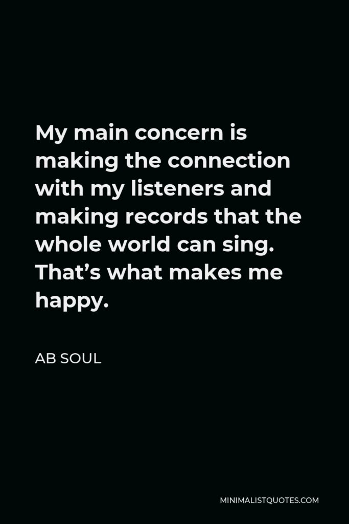 AB Soul Quote - My main concern is making the connection with my listeners and making records that the whole world can sing. That’s what makes me happy.