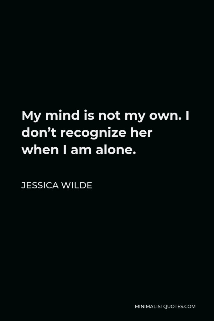 Jessica Wilde Quote - My mind is not my own. I don’t recognize her when I am alone.