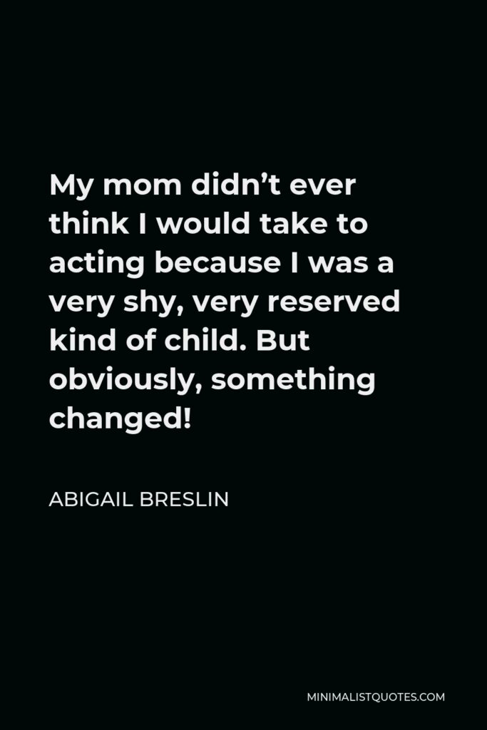 Abigail Breslin Quote - My mom didn’t ever think I would take to acting because I was a very shy, very reserved kind of child. But obviously, something changed!