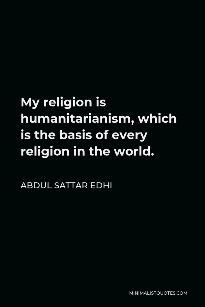 Abdul Sattar Edhi Quote - My religion is humanitarianism, which is the basis of every religion in the world.