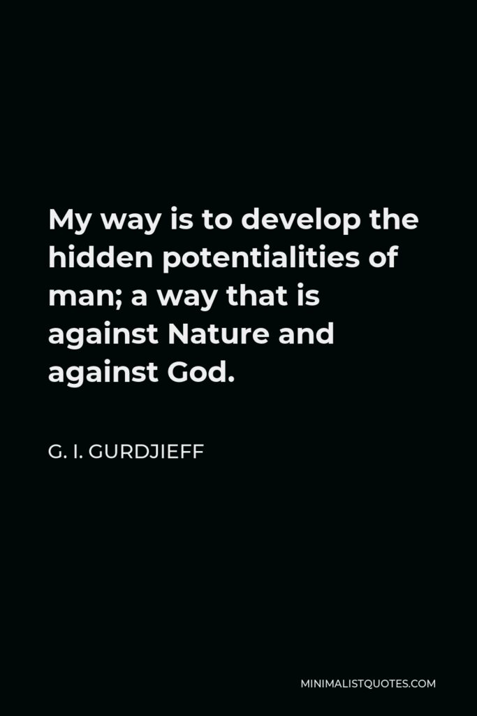 G. I. Gurdjieff Quote - My way is to develop the hidden potentialities of man; a way that is against Nature and against God.