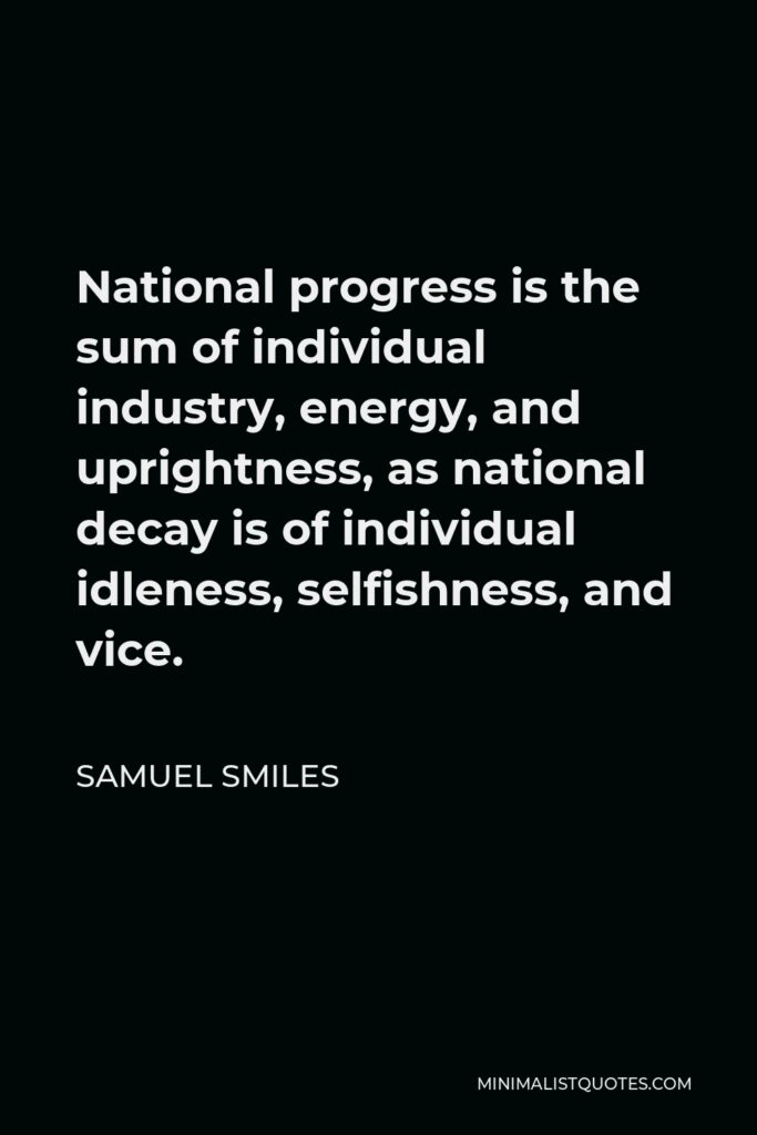 Samuel Smiles Quote - National progress is the sum of individual industry, energy, and uprightness, as national decay is of individual idleness, selfishness, and vice.