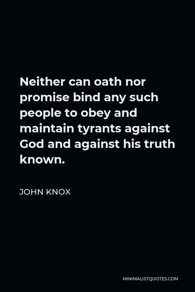 John Knox Quote - Neither can oath nor promise bind any such people to obey and maintain tyrants against God and against his truth known.