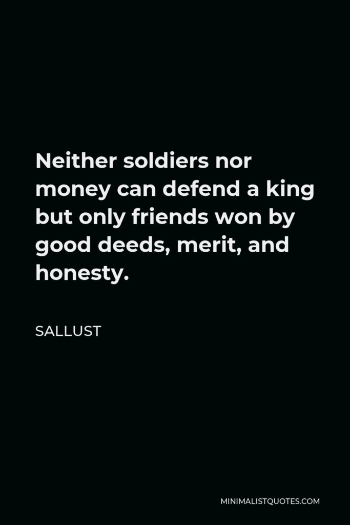 Sallust Quote - Neither soldiers nor money can defend a king but only friends won by good deeds, merit, and honesty.