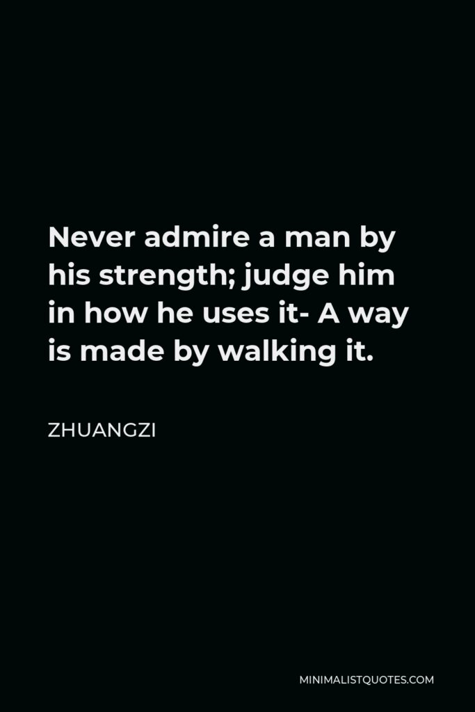 Zhuangzi Quote - Never admire a man by his strength; judge him in how he uses it- A way is made by walking it.