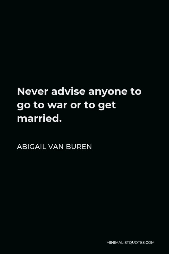 Abigail Van Buren Quote - Never advise anyone to go to war or to get married.