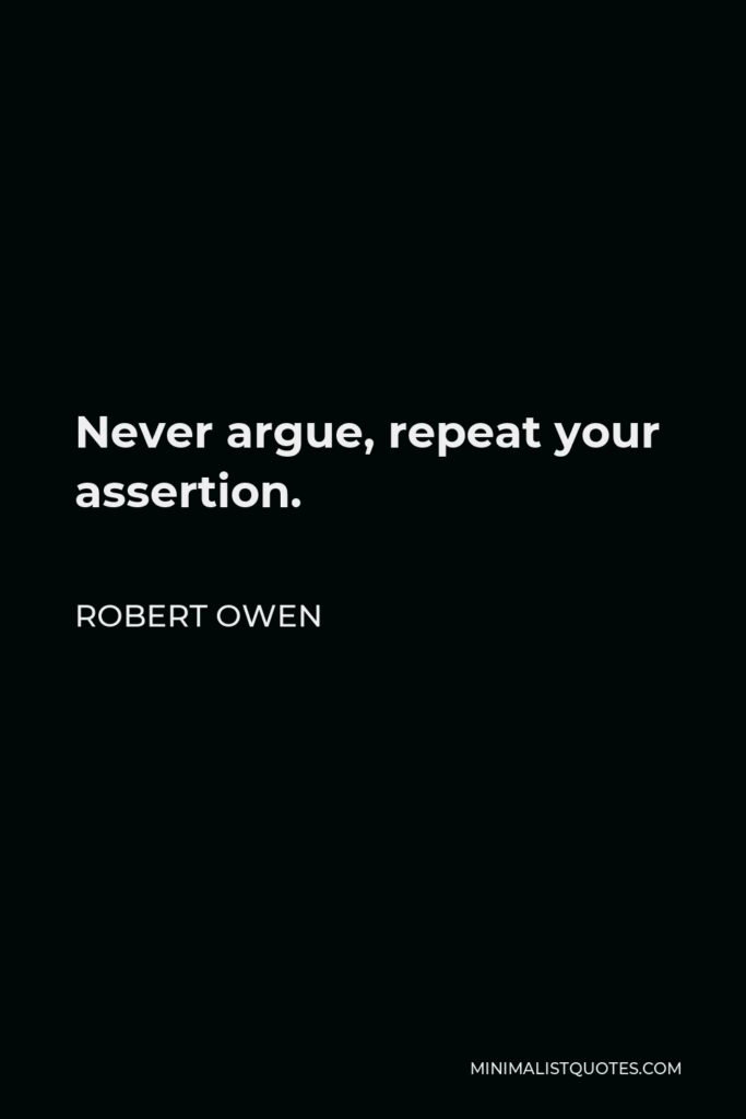 Robert Owen Quote - Never argue, repeat your assertion.