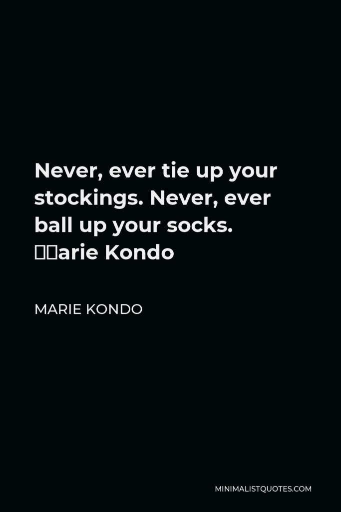 Marie Kondo Quote - Never, ever tie up your stockings. Never, ever ball up your socks. ―Marie Kondo