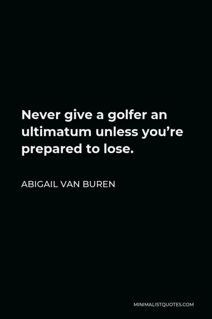 Abigail Van Buren Quote - Never give a golfer an ultimatum unless you’re prepared to lose.