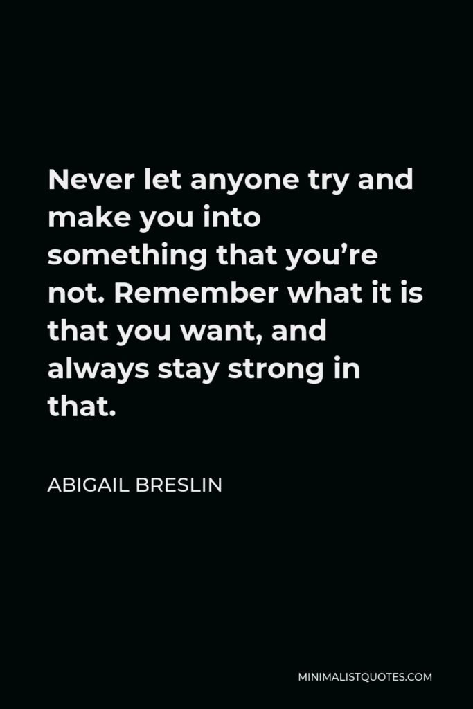 Abigail Breslin Quote - Never let anyone try and make you into something that you’re not. Remember what it is that you want, and always stay strong in that.