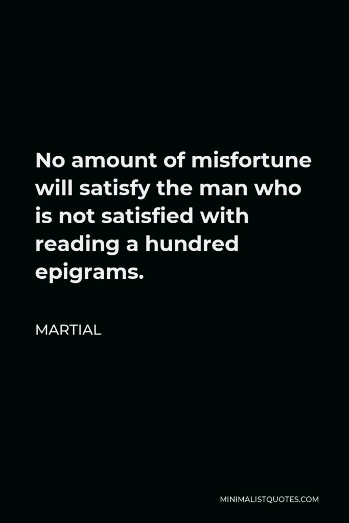 Martial Quote - No amount of misfortune will satisfy the man who is not satisfied with reading a hundred epigrams.