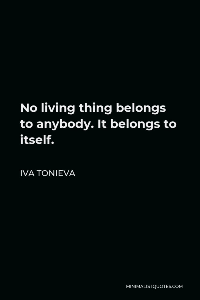 Iva Tonieva Quote - No living thing belongs to anybody. It belongs to itself.