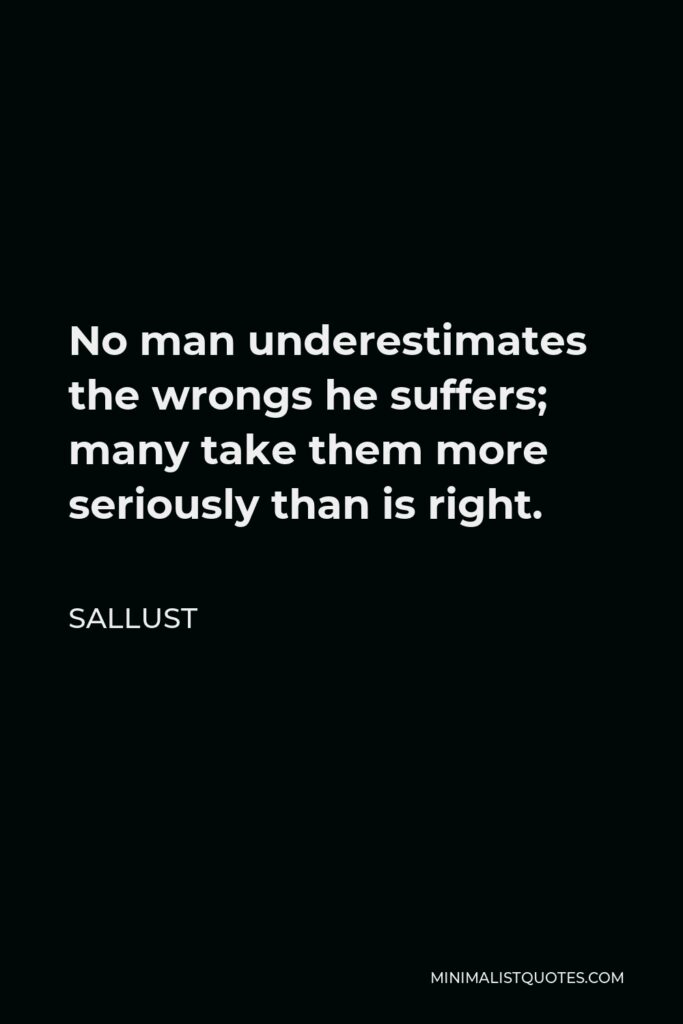 Sallust Quote - No man underestimates the wrongs he suffers; many take them more seriously than is right.