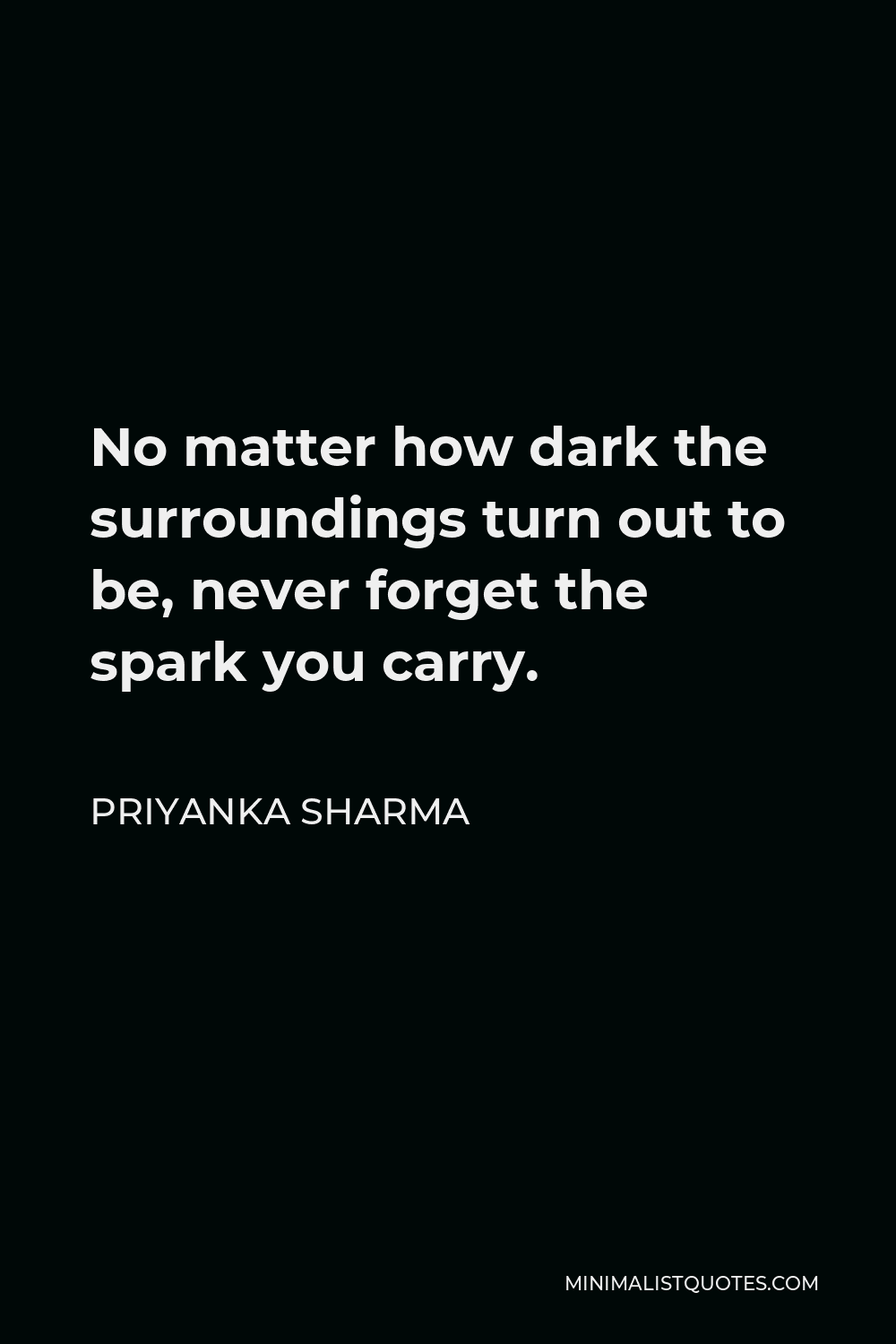 Priyanka Sharma Quote - No matter how dark the surroundings turn out to be, never forget the spark you carry.