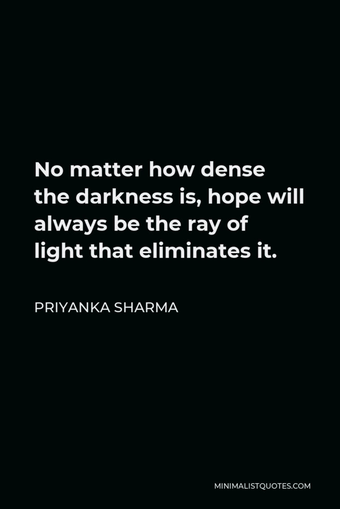 Priyanka Sharma Quote - No matter how dense the darkness is, hope will always be the ray of light that eliminates it.