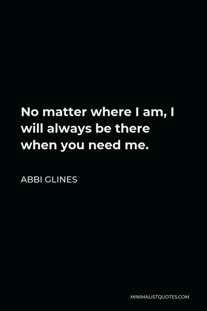 Abbi Glines Quote - No matter where I am, I will always be there when you need me.