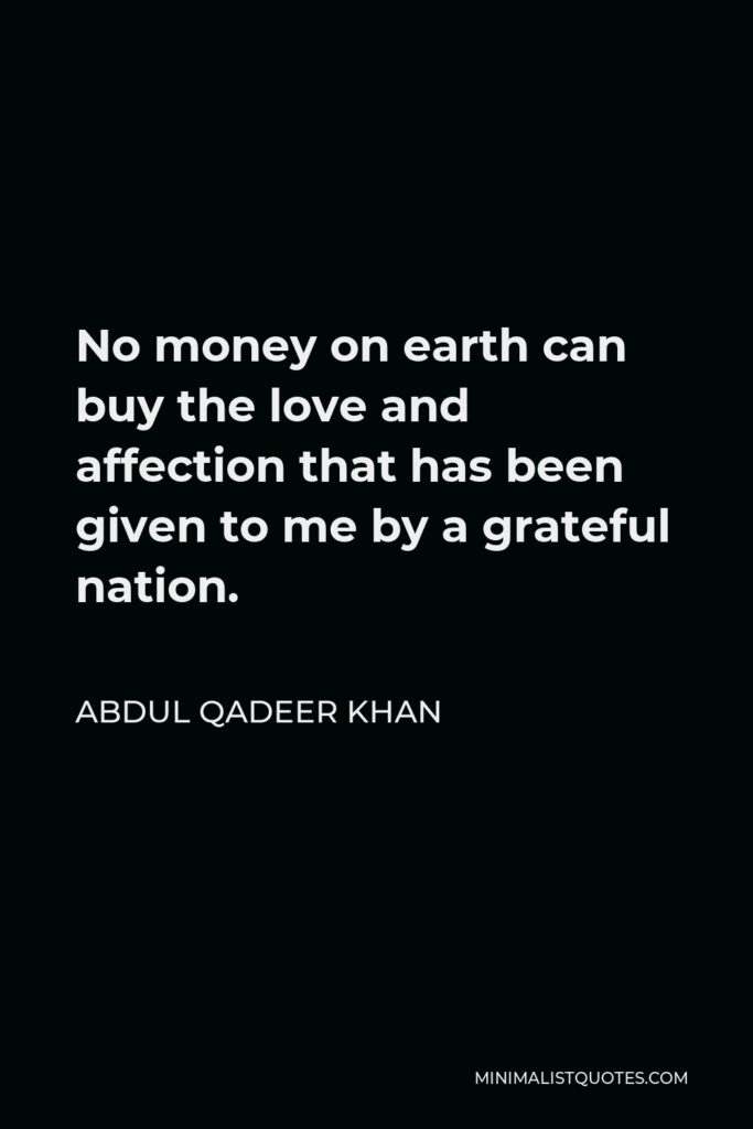 Abdul Qadeer Khan Quote - No money on earth can buy the love and affection that has been given to me by a grateful nation.
