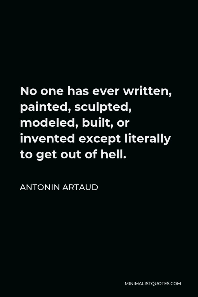 Antonin Artaud Quote - No one has ever written, painted, sculpted, modeled, built, or invented except literally to get out of hell.