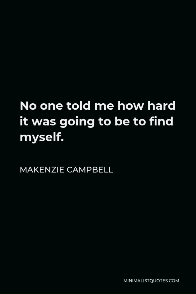Makenzie Campbell Quote - No one told me how hard it was going to be to find myself.