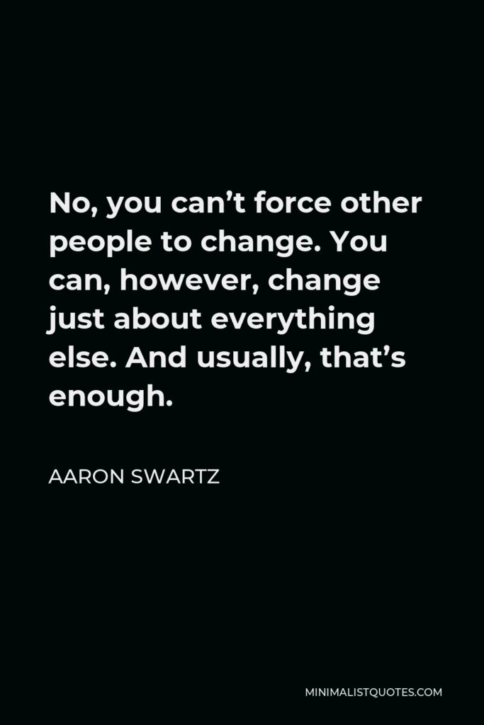 Aaron Swartz Quote - No, you can’t force other people to change. You can, however, change just about everything else. And usually, that’s enough.