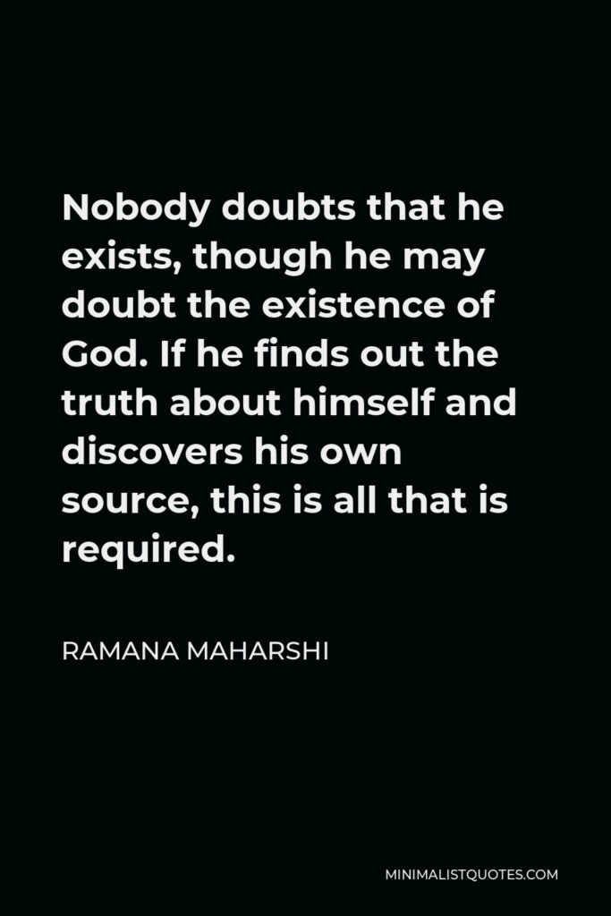 Ramana Maharshi Quote - Nobody doubts that he exists, though he may doubt the existence of God. If he finds out the truth about himself and discovers his own source, this is all that is required.