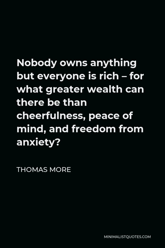 Thomas More Quote - Nobody owns anything but everyone is rich – for what greater wealth can there be than cheerfulness, peace of mind, and freedom from anxiety?