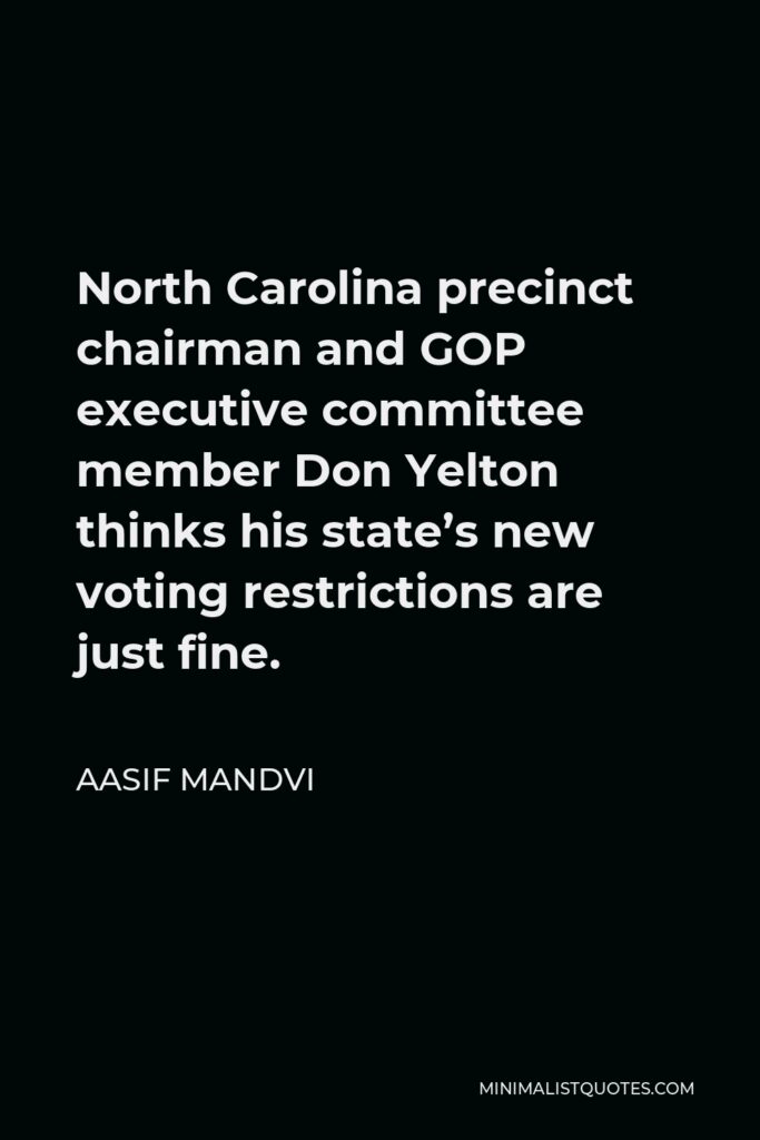 Aasif Mandvi Quote - North Carolina precinct chairman and GOP executive committee member Don Yelton thinks his state’s new voting restrictions are just fine.