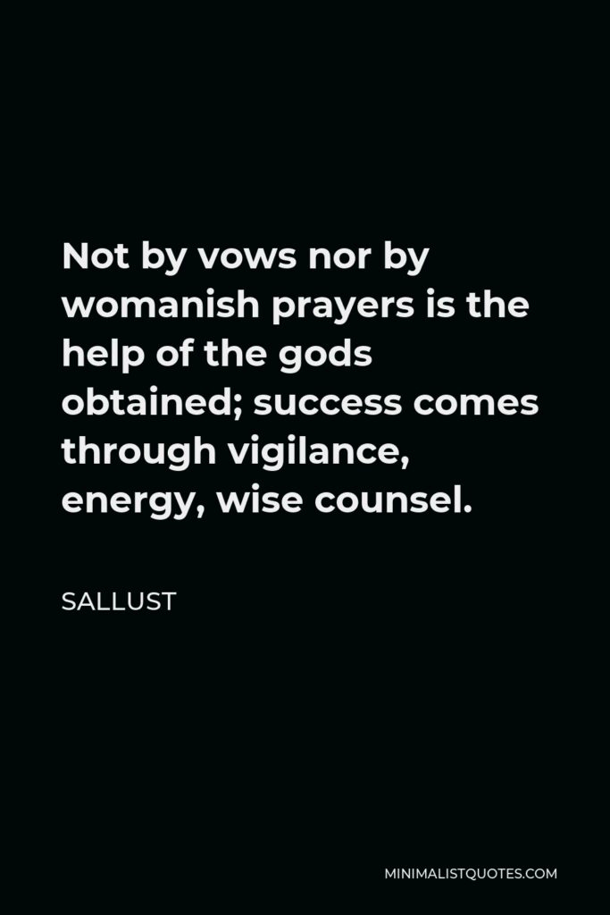 Sallust Quote - Not by vows nor by womanish prayers is the help of the gods obtained; success comes through vigilance, energy, wise counsel.